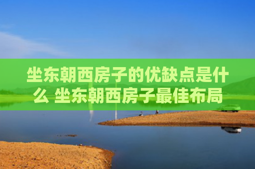 坐东朝西房子的优缺点是什么 坐东朝西房子最佳布局