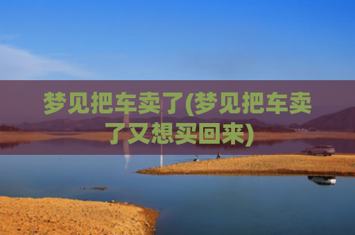梦见把车卖了(梦见把车卖了又想买回来)