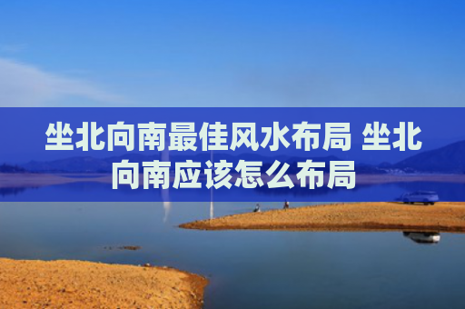 坐北向南最佳风水布局 坐北向南应该怎么布局