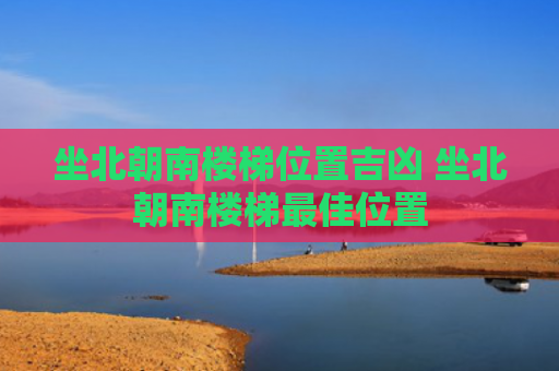 坐北朝南楼梯位置吉凶 坐北朝南楼梯最佳位置