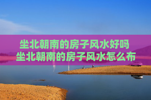 坐北朝南的房子风水好吗 坐北朝南的房子风水怎么布局