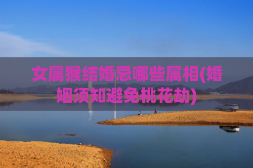 女属猴结婚忌哪些属相(婚姻须知避免桃花劫)