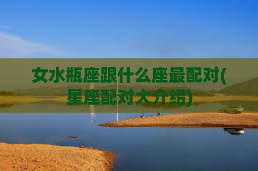 女水瓶座跟什么座最配对(星座配对大介绍)