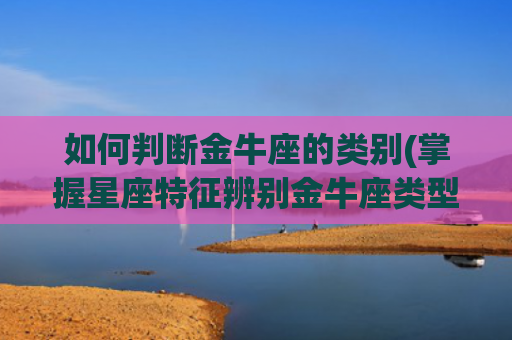 如何判断金牛座的类别(掌握星座特征辨别金牛座类型)