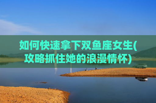 如何快速拿下双鱼座女生(攻略抓住她的浪漫情怀)