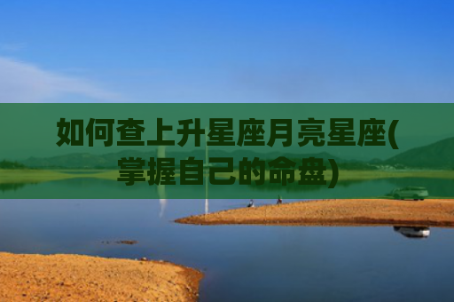 如何查上升星座月亮星座(掌握自己的命盘)
