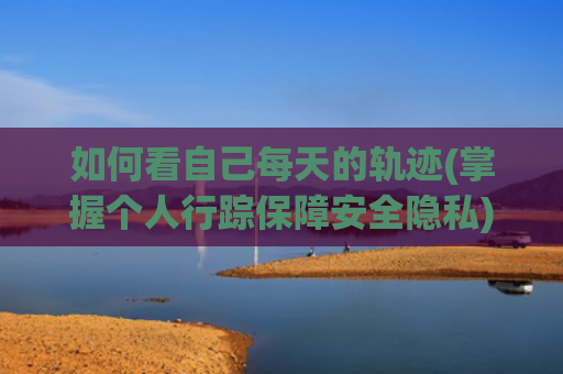 如何看自己每天的轨迹(掌握个人行踪保障安全隐私)