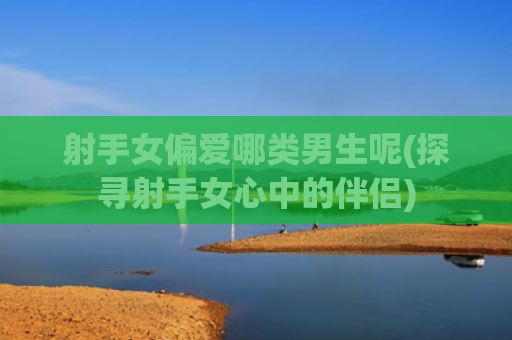 射手女偏爱哪类男生呢(探寻射手女心中的伴侣)