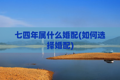 七四年属什么婚配(如何选择婚配)