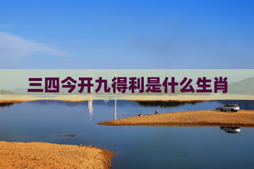 三四今开九得利是什么生肖 三四今开九得利是什么生肖