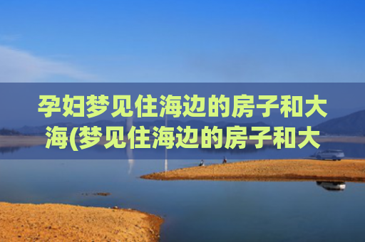 孕妇梦见住海边的房子和大海(梦见住海边的房子和大海)