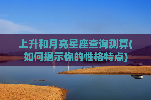 上升和月亮星座查询测算(如何揭示你的性格特点)