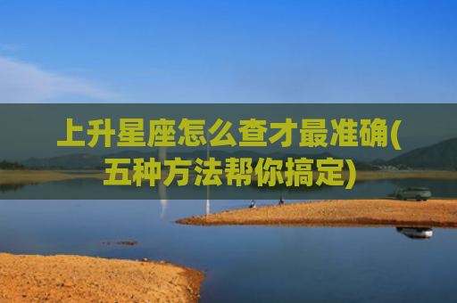 上升星座怎么查才最准确(五种方法帮你搞定)