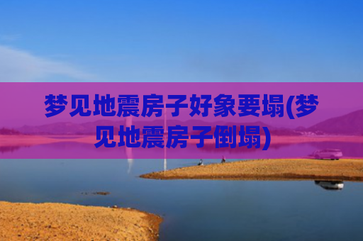 梦见地震房子好象要塌(梦见地震房子倒塌)
