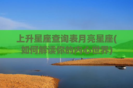 上升星座查询表月亮星座(如何解读你的内心世界)