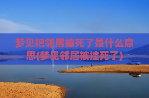 梦见把邻居撞死了是什么意思(梦见邻居被撞死了)