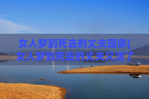 女人梦到死去的丈夫回家(女人梦到死去的丈夫又活了)