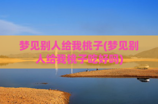 梦见别人给我桃子(梦见别人给我桃子吃好吗)