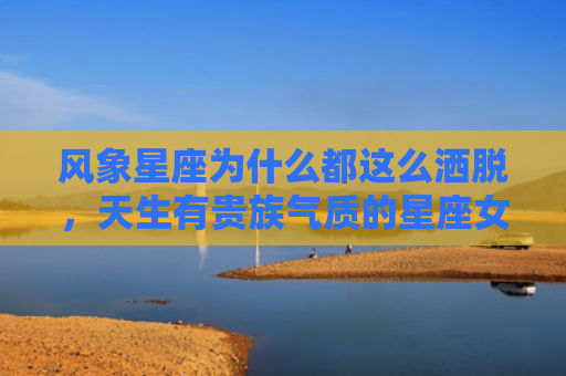 风象星座为什么都这么洒脱，天生有贵族气质的星座女