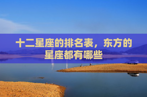 十二星座的排名表，东方的星座都有哪些