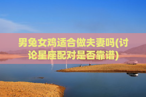 男兔女鸡适合做夫妻吗(讨论星座配对是否靠谱)