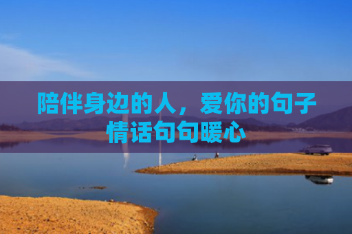 陪伴身边的人，爱你的句子情话句句暖心