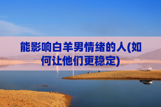 能影响白羊男情绪的人(如何让他们更稳定)