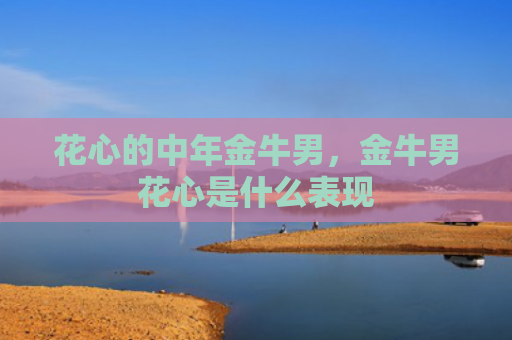 花心的中年金牛男，金牛男花心是什么表现
