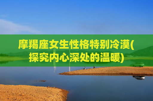 摩羯座女生性格特别冷漠(探究内心深处的温暖)