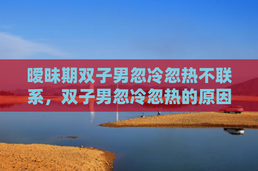 暧昧期双子男忽冷忽热不联系，双子男忽冷忽热的原因