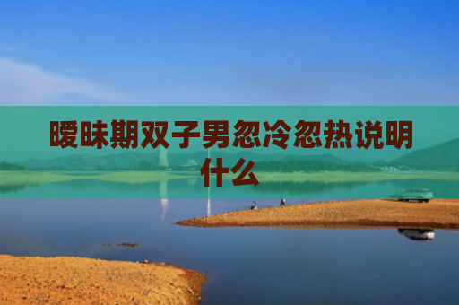 暧昧期双子男忽冷忽热说明什么