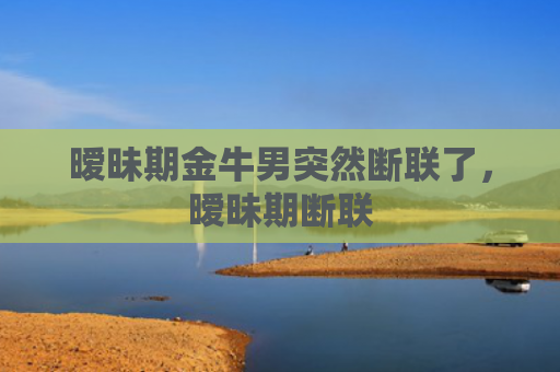 暧昧期金牛男突然断联了，暧昧期断联
