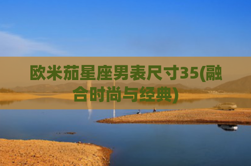 欧米茄星座男表尺寸35(融合时尚与经典)