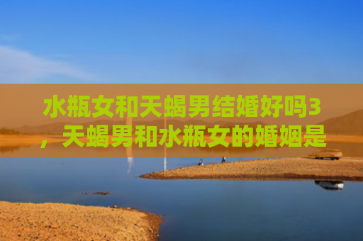 水瓶女和天蝎男结婚好吗3，天蝎男和水瓶女的婚姻是怎样的呢