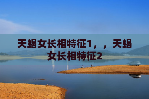天蝎女长相特征1，，天蝎女长相特征2