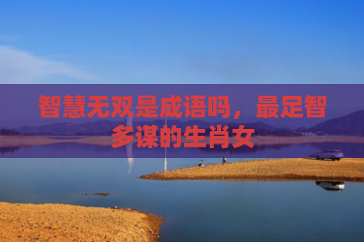 智慧无双是成语吗，最足智多谋的生肖女