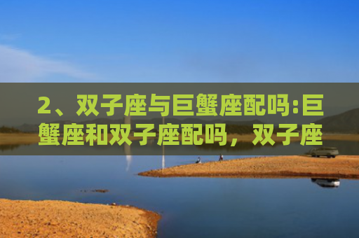 2、双子座与巨蟹座配吗:巨蟹座和双子座配吗，双子座的明星与什么星座的人才配呢