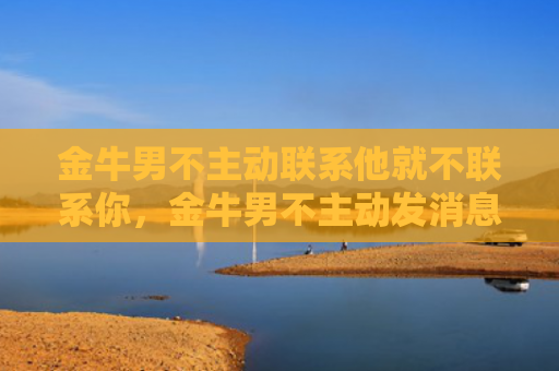 金牛男不主动联系他就不联系你，金牛男不主动发消息但秒回