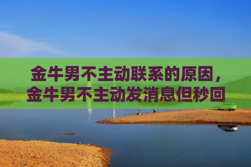 金牛男不主动联系的原因，金牛男不主动发消息但秒回