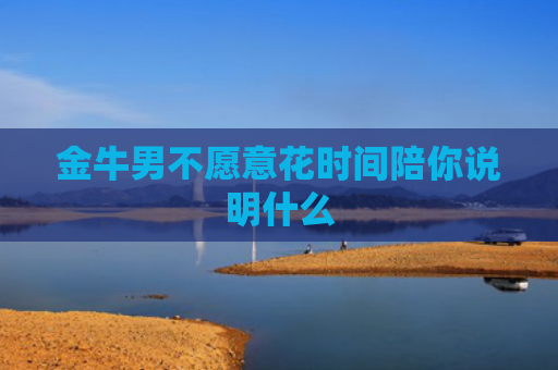金牛男不愿意花时间陪你说明什么