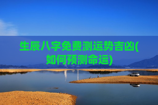 生辰八字免费测运势吉凶(如何预测命运) 生辰八字免费测运势吉凶(如何预测命运)