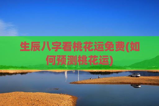 生辰八字看桃花运免费(如何预测桃花运) 生辰八字看桃花运免费(如何预测桃花运)
