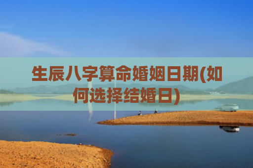 生辰八字算命婚姻日期(如何选择结婚日) 生辰八字算命婚姻日期(如何选择结婚日)