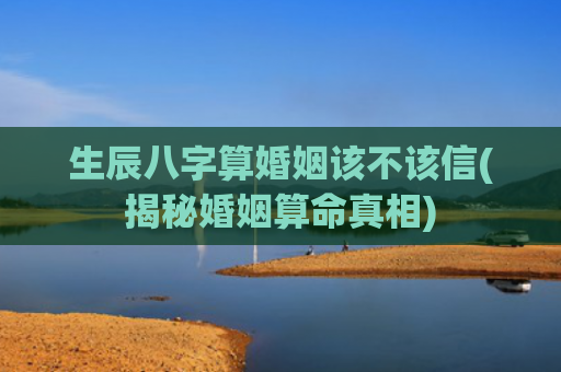 生辰八字算婚姻该不该信(揭秘婚姻算命真相)
