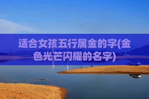适合女孩五行属金的字(金色光芒闪耀的名字)