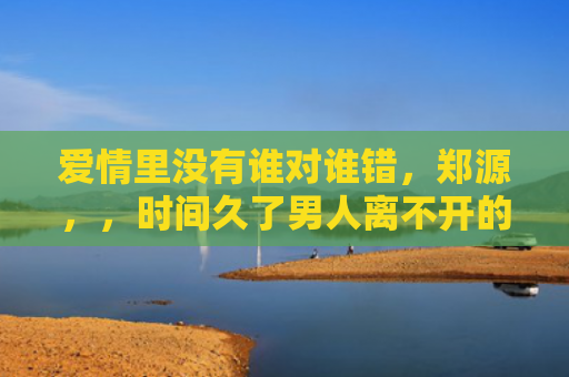 爱情里没有谁对谁错，郑源，，时间久了男人离不开的星座女1
