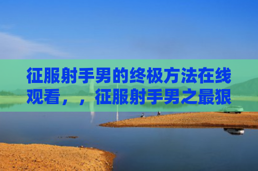 征服射手男的终极方法在线观看，，征服射手男之最狠的办法3