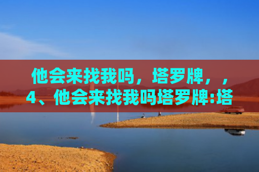 他会来找我吗，塔罗牌，，4、他会来找我吗塔罗牌:塔罗牌测试我们以后还会在见面么，他会主动找我么，这个牌怎么样啊