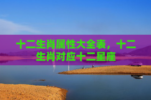 十二生肖属性大全表，十二生肖对应十二星座